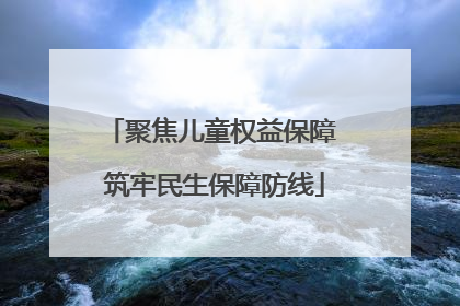 聚焦儿童权益保障 筑牢民生保障防线