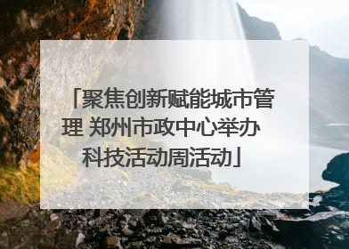 聚焦创新赋能城市管理 郑州市政中心举办科技活动周活动