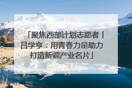 聚焦西部计划志愿者丨吕学亨：用青春力量助力打造新疆产业名片