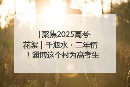 聚焦2025高考·花絮｜千瓶水・三年情！淄博这个村为高考生递上“奋进清凉”