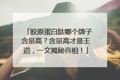 胶原蛋白肽哪个牌子含量高？含量高才是王道，一文揭秘真相！