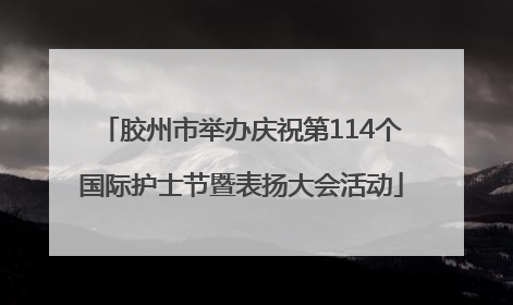 胶州市举办庆祝第114个国际护士节暨表扬大会活动