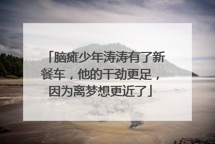 脑瘫少年涛涛有了新餐车，他的干劲更足，因为离梦想更近了