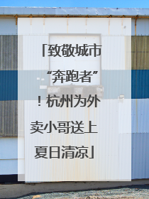 致敬城市“奔跑者”！杭州为外卖小哥送上夏日清凉