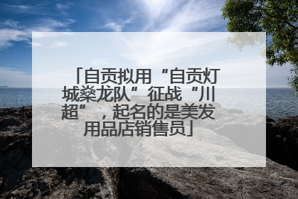 自贡拟用“自贡灯城燊龙队”征战“川超”，起名的是美发用品店销售员