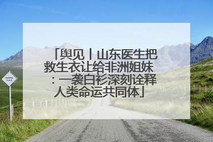 舆见丨山东医生把救生衣让给非洲姐妹：一袭白衫深刻诠释人类命运共同体