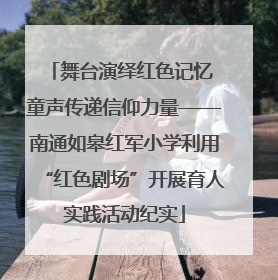舞台演绎红色记忆 童声传递信仰力量——南通如皋红军小学利用“红色剧场”开展育人实践活动纪实