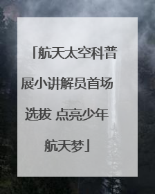 航天太空科普展小讲解员首场选拔 点亮少年航天梦