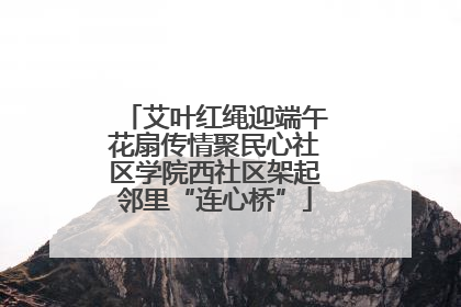 艾叶红绳迎端午花扇传情聚民心社区学院西社区架起邻里“连心桥”
