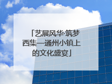 艺展风华·筑梦西集—通州小镇上的文化盛宴