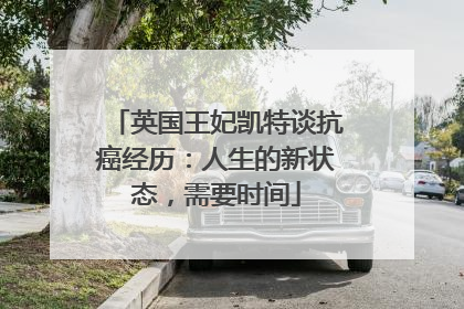 英国王妃凯特谈抗癌经历：人生的新状态，需要时间