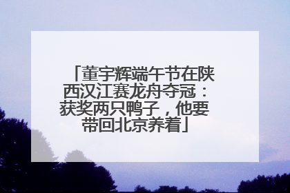 董宇辉端午节在陕西汉江赛龙舟夺冠：获奖两只鸭子，他要带回北京养着
