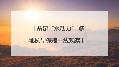 蓄足“水动力” 多地抗旱保粮一线观察
