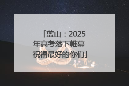 蓝山：2025年高考落下帷幕 祝福最好的你们