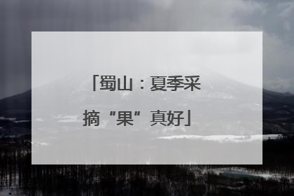 蜀山：夏季采摘“果”真好