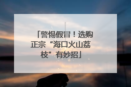 警惕假冒！选购正宗“海口火山荔枝”有妙招