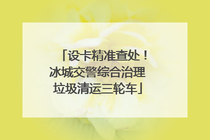设卡精准查处！冰城交警综合治理垃圾清运三轮车