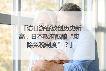 访日游客数创历史新高，日本政府酝酿“废除免税制度”？