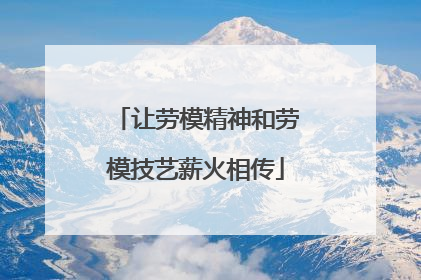 让劳模精神和劳模技艺薪火相传