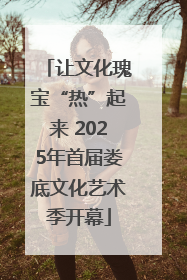 让文化瑰宝“热”起来 2025年首届娄底文化艺术季开幕