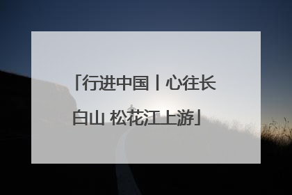 行进中国丨心往长白山 松花江上游