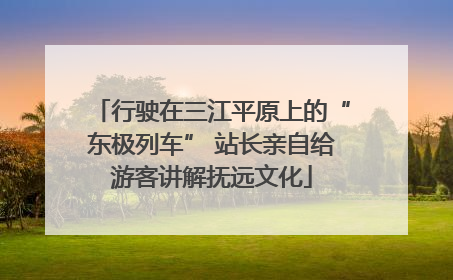 行驶在三江平原上的“东极列车” 站长亲自给游客讲解抚远文化