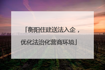 衡阳住建送法入企，优化法治化营商环境