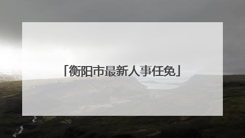 衡阳市最新人事任免