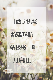 西宁机场新建T3航站楼将于8月启用