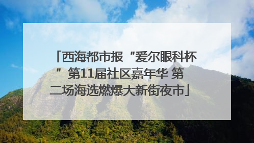 西海都市报“爱尔眼科杯”第11届社区嘉年华 第二场海选燃爆大新街夜市