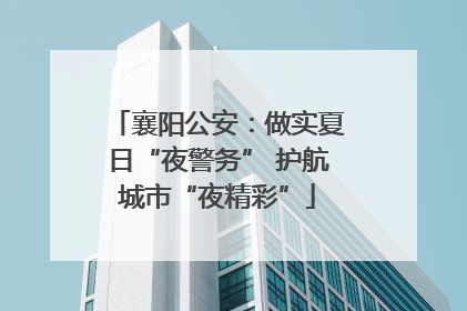 襄阳公安：做实夏日“夜警务” 护航城市“夜精彩”