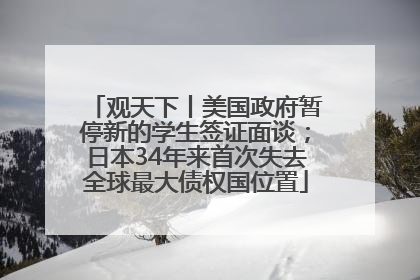 观天下丨美国政府暂停新的学生签证面谈；日本34年来首次失去全球最大债权国位置