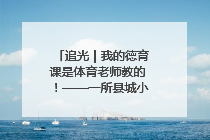 追光｜我的德育课是体育老师教的！——一所县城小学的思政课改革