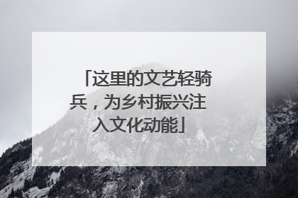 这里的文艺轻骑兵，为乡村振兴注入文化动能