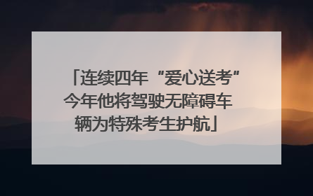 连续四年“爱心送考” 今年他将驾驶无障碍车辆为特殊考生护航