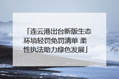 连云港出台新版生态环境轻罚免罚清单 柔性执法助力绿色发展