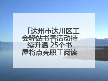 达州市达川区工会驿站书香活动持续升温 25个书屋将点亮职工阅读新生活