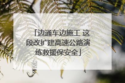 边通车边施工 这段改扩建高速公路演练救援保安全