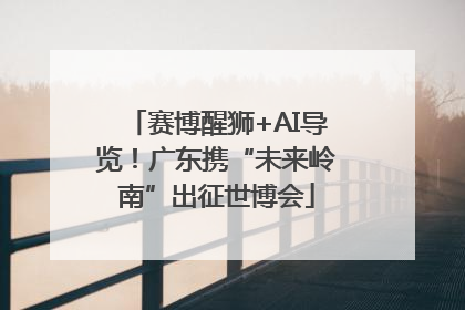 赛博醒狮+AI导览！广东携“未来岭南”出征世博会