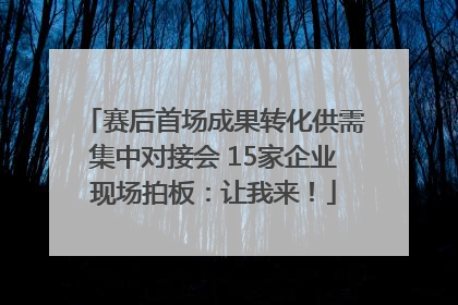 赛后首场成果转化供需集中对接会 15家企业现场拍板：让我来！