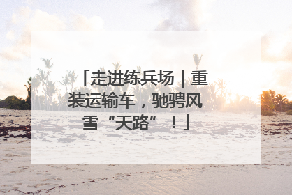 走进练兵场｜重装运输车，驰骋风雪“天路”！