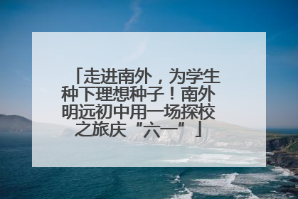 走进南外，为学生种下理想种子！南外明远初中用一场探校之旅庆“六一”