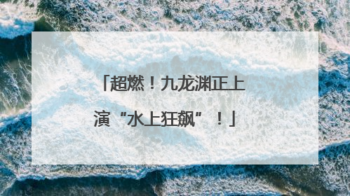 超燃！九龙渊正上演“水上狂飙”！
