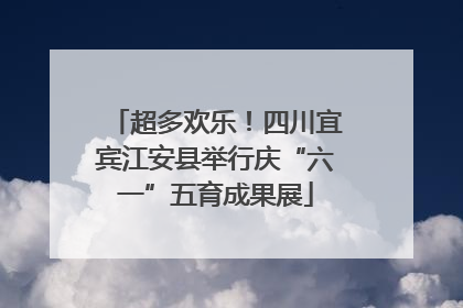 超多欢乐！四川宜宾江安县举行庆“六一”五育成果展