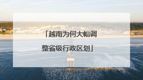 越南为何大幅调整省级行政区划