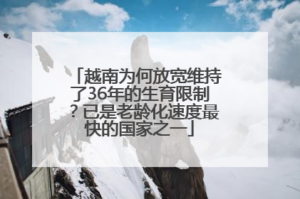 越南为何放宽维持了36年的生育限制？已是老龄化速度最快的国家之一