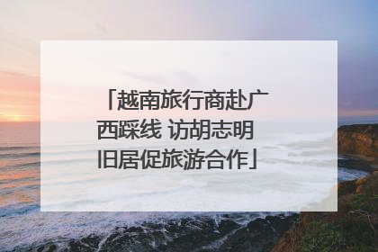 越南旅行商赴广西踩线 访胡志明旧居促旅游合作