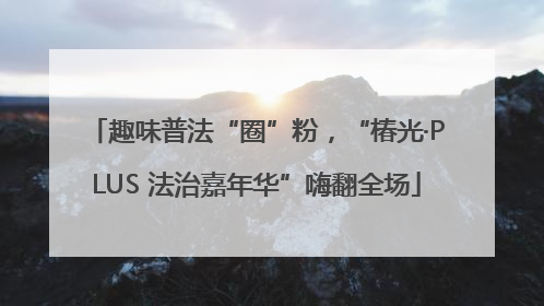 趣味普法“圈”粉，“椿光·PLUS 法治嘉年华”嗨翻全场