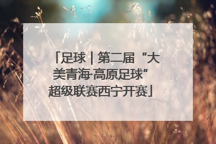 足球｜第二届“大美青海·高原足球”超级联赛西宁开赛