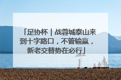 足协杯｜战蓉城泰山来到十字路口，不管输赢，新老交替势在必行